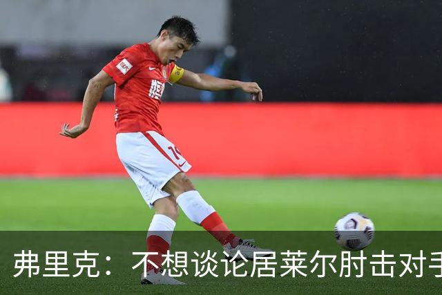 弗里克：不想谈论居莱尔肘击对手的事；拉菲尼亚明天能首发